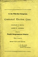 ["Monograph.  Cover title.  At head of title: In the fifty-first Congress.  Contested election case from the Fourth Congressional District of West Virginia.  \"Charles B. Smith, Contestant, vs. J. M. Jackson, Contestee.\"  \"J. W. St. Clair, J. B. Jackson, Attorneys for Contestee.\"  Page VII is repeated in preliminary pagination.  "]